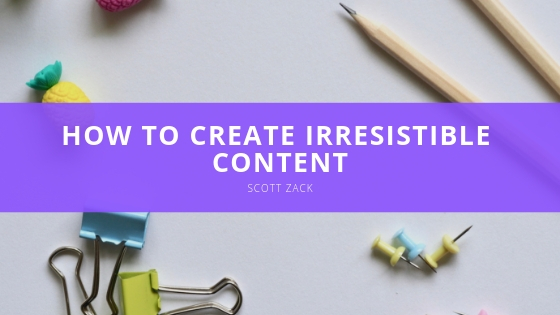 Scott P Zack How to Create Irresistible Content