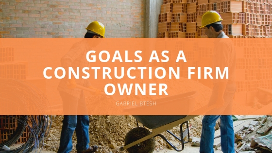 GABRIEL BTESH goals as a construction firm owner