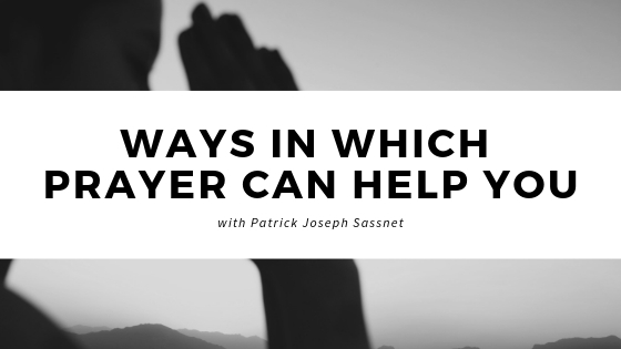 Ways in Which Prayer Can Help You Patrick Joseph Sassnet