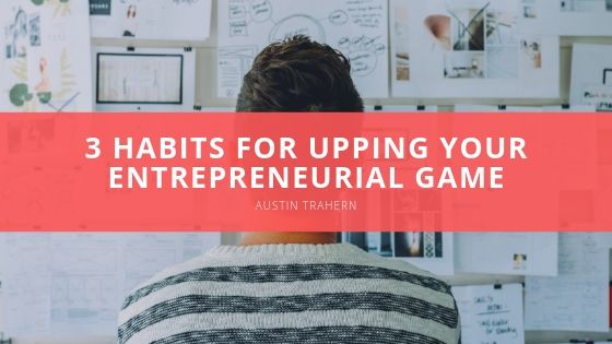 Austin Trahern Habits for Upping Your Entrepreneurial Game