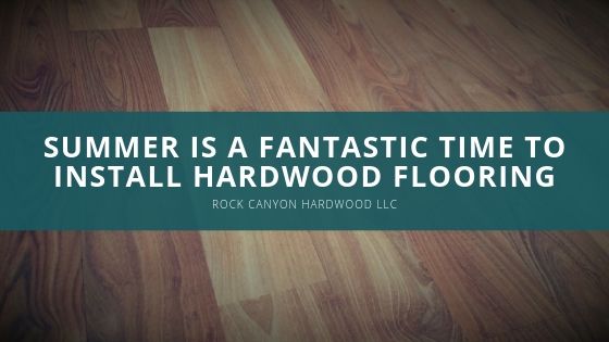 Rock Canyon Hardwood LLC Summer is a Fantastic Time to Install Hardwood Flooring