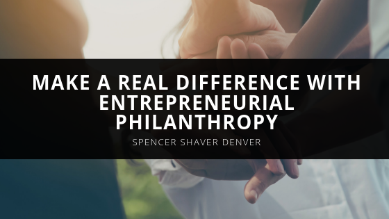 Spencer Shaver Denver Make a Real Difference With Entrepreneurial Philanthropy