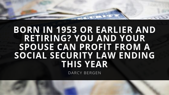 Darcy Bergen Born in or Earlier and Retiring Darcy Bergen Tells How You and Your Spouse Can Profit from a Social Security Law Ending This Year