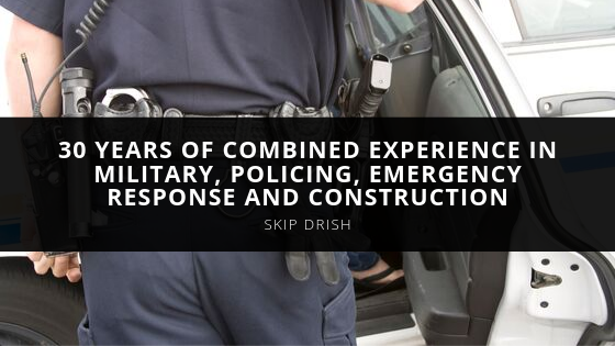 Skip Drish Years of Combined Experience in Military Policing Emergency Response and Construction