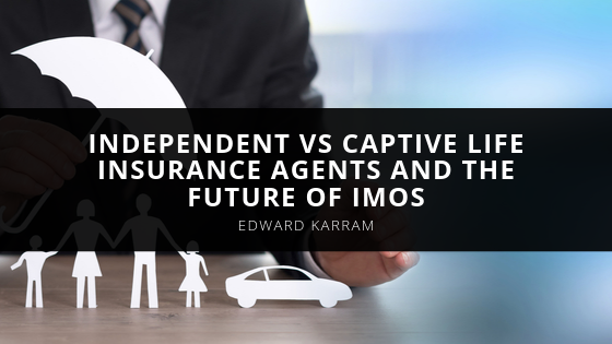 Edward Karram Talks About Independent vs Captive Life Insurance Agents and the Future of IMOs