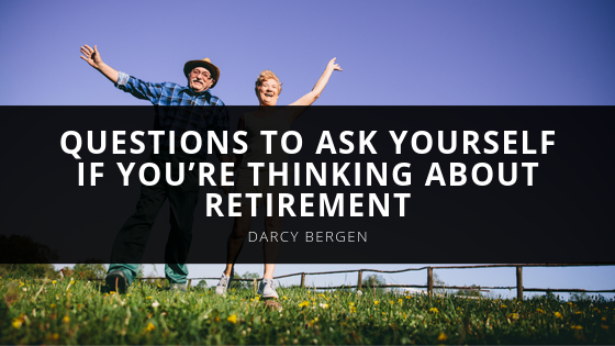 Questions to Ask Yourself If You’re Thinking About Retirement According to Darcy Bergen
