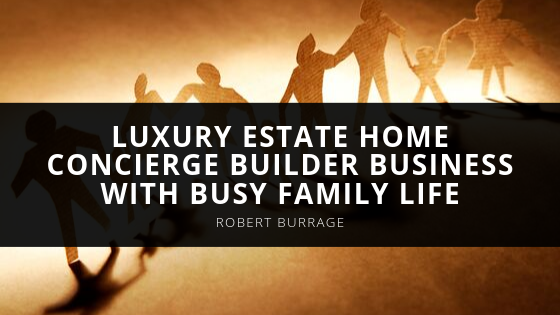 Robert W Burrage Balances Luxury Estate Home Concierge Builder Business with Busy Family Life