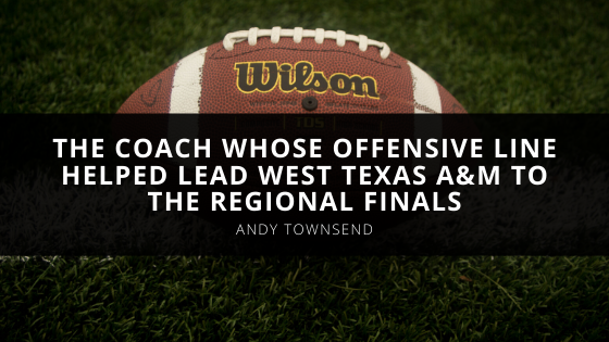Andy Townsend Is The Coach Whose offensive line helped lead West Texas AM To The Regional Finals