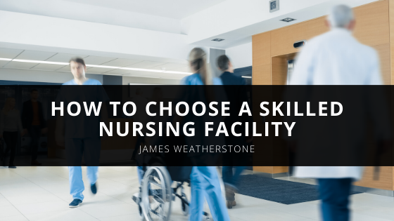 James Weatherstone Explains How to Choose a Skilled Nursing Facility