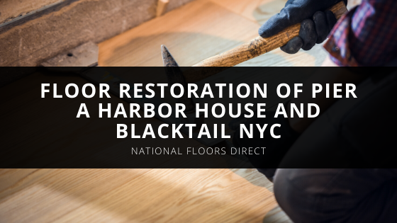 National Floors Direct Discusses the Floor Restoration of Pier A Harbor House and BlackTail NYC
